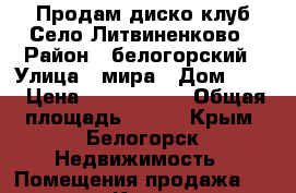 Продам диско клуб Село Литвиненково › Район ­ белогорский › Улица ­ мира › Дом ­ 10 › Цена ­ 8 000 000 › Общая площадь ­ 386 - Крым, Белогорск Недвижимость » Помещения продажа   . Крым